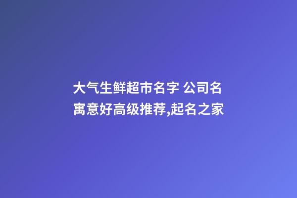 大气生鲜超市名字 公司名寓意好高级推荐,起名之家-第1张-公司起名-玄机派